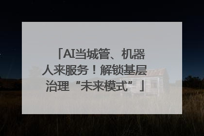 AI当城管、机器人来服务！解锁基层治理“未来模式”
