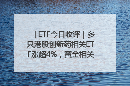ETF今日收评｜多只港股创新药相关ETF涨超4%，黄金相关ETF跌逾1%