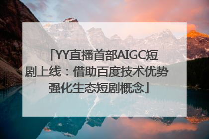 YY直播首部AIGC短剧上线：借助百度技术优势 强化生态短剧概念